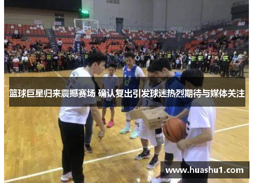 篮球巨星归来震撼赛场 确认复出引发球迷热烈期待与媒体关注