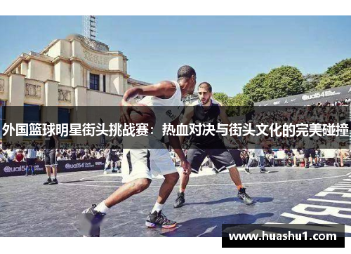 外国篮球明星街头挑战赛：热血对决与街头文化的完美碰撞