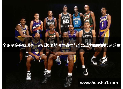 全明星晚会篮球赛：超越极限的激情碰撞与全场热力四射的扣篮盛宴