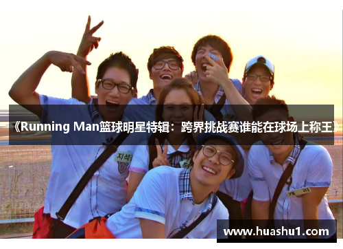 《Running Man篮球明星特辑：跨界挑战赛谁能在球场上称王》