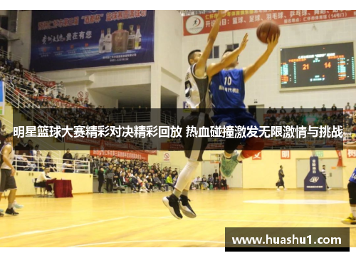 明星篮球大赛精彩对决精彩回放 热血碰撞激发无限激情与挑战