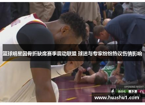 篮球明星因骨折缺席赛季震动联盟 球迷与专家纷纷热议伤情影响