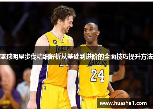 篮球明星步伐精细解析从基础到进阶的全面技巧提升方法
