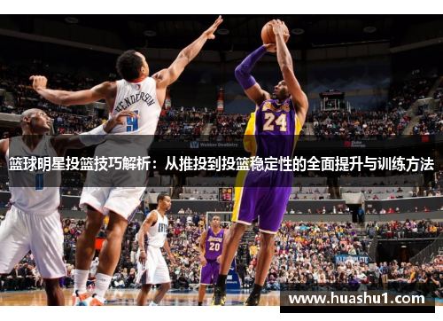 篮球明星投篮技巧解析：从推投到投篮稳定性的全面提升与训练方法