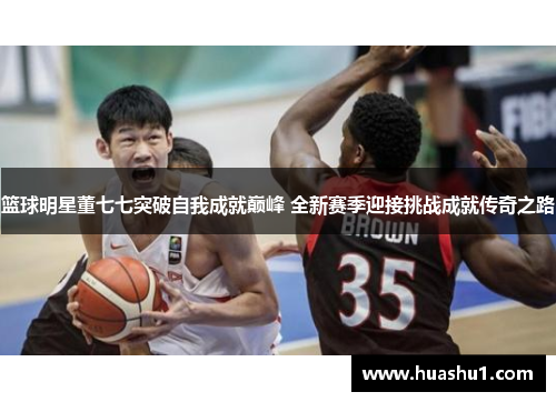 篮球明星董七七突破自我成就巅峰 全新赛季迎接挑战成就传奇之路