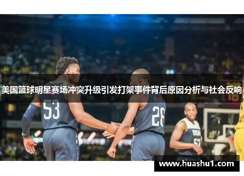 美国篮球明星赛场冲突升级引发打架事件背后原因分析与社会反响